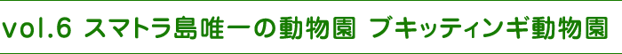 vol.6 スマトラ島唯一の動物園 ブキッティンギ動物園